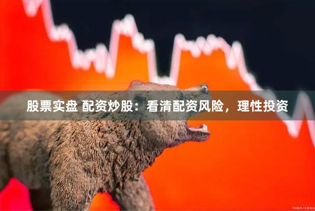 股票实盘 配资炒股：看清配资风险，理性投资