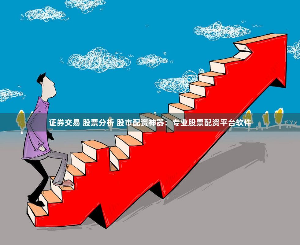 证券交易 股票分析 股市配资神器：专业股票配资平台软件