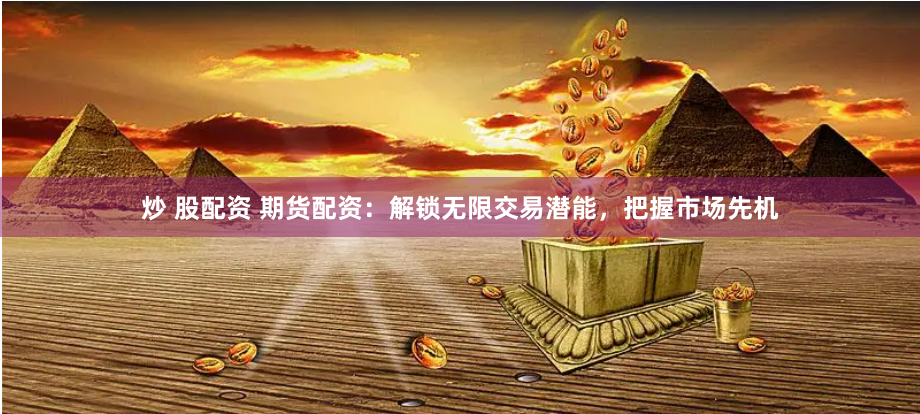 炒 股配资 期货配资：解锁无限交易潜能，把握市场先机