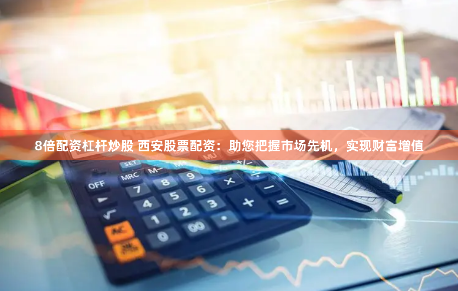 8倍配资杠杆炒股 西安股票配资：助您把握市场先机，实现财富增值