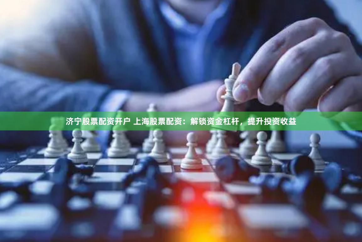 济宁股票配资开户 上海股票配资：解锁资金杠杆，提升投资收益