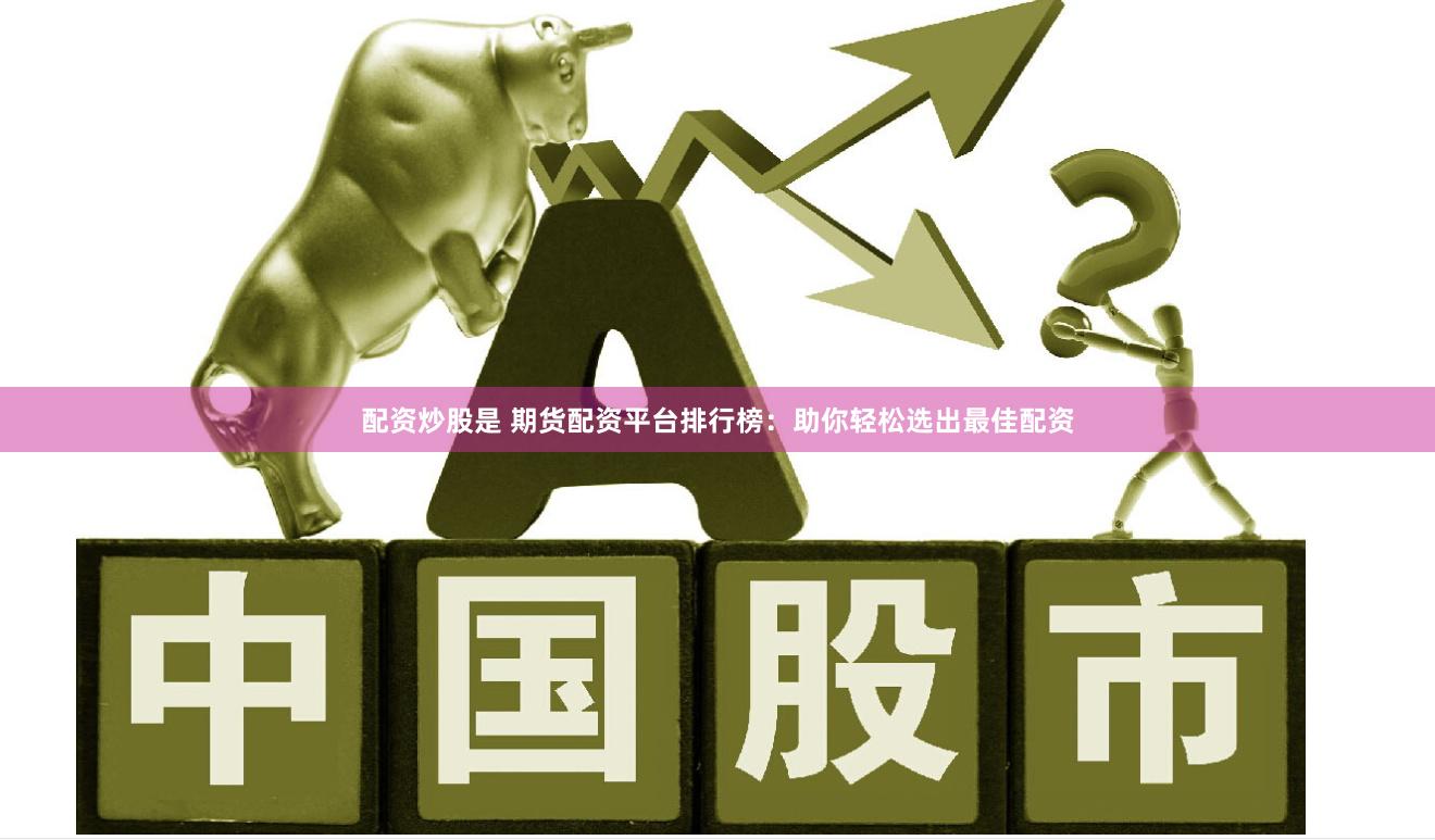 配资炒股是 期货配资平台排行榜：助你轻松选出最佳配资