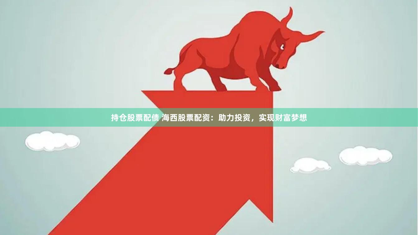持仓股票配债 海西股票配资：助力投资，实现财富梦想