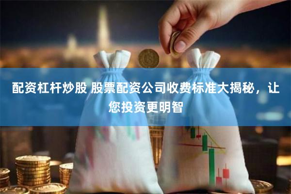 配资杠杆炒股 股票配资公司收费标准大揭秘，让您投资更明智
