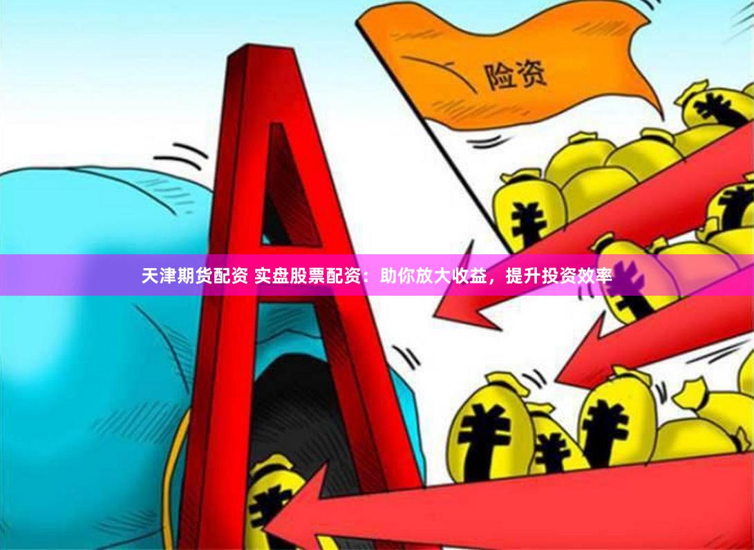 天津期货配资 实盘股票配资：助你放大收益，提升投资效率