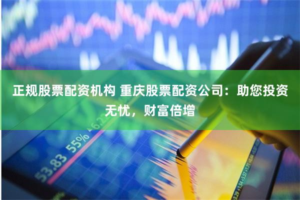 正规股票配资机构 重庆股票配资公司：助您投资无忧，财富倍增
