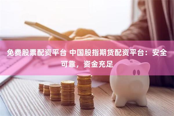 免费股票配资平台 中国股指期货配资平台：安全可靠，资金充足