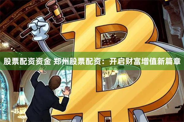 股票配资资金 郑州股票配资：开启财富增值新篇章