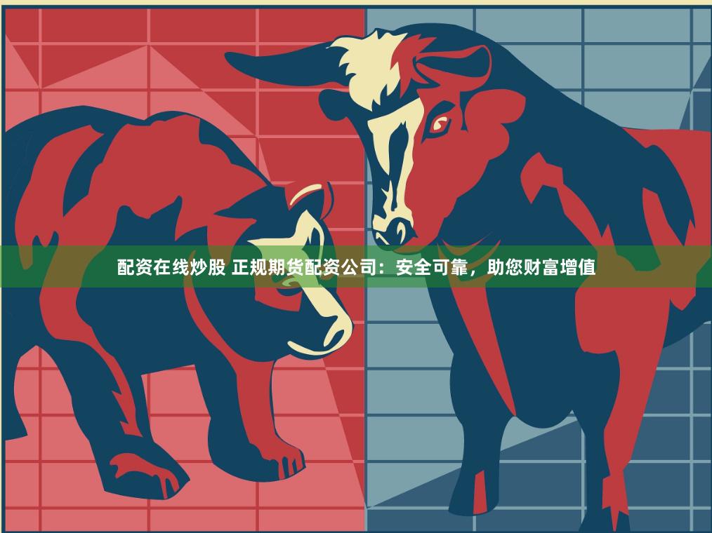 配资在线炒股 正规期货配资公司：安全可靠，助您财富增值