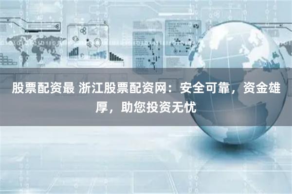 股票配资最 浙江股票配资网：安全可靠，资金雄厚，助您投资无忧