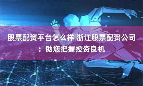 股票配资平台怎么样 浙江股票配资公司：助您把握投资良机