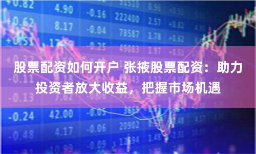 股票配资如何开户 张掖股票配资：助力投资者放大收益，把握市场机遇