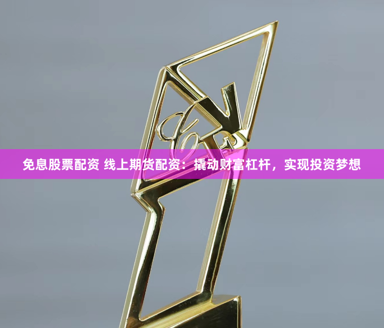 免息股票配资 线上期货配资：撬动财富杠杆，实现投资梦想