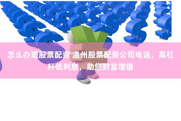 怎么办理股票配资 温州股票配资公司电话，高杠杆低利息，助您财富增值