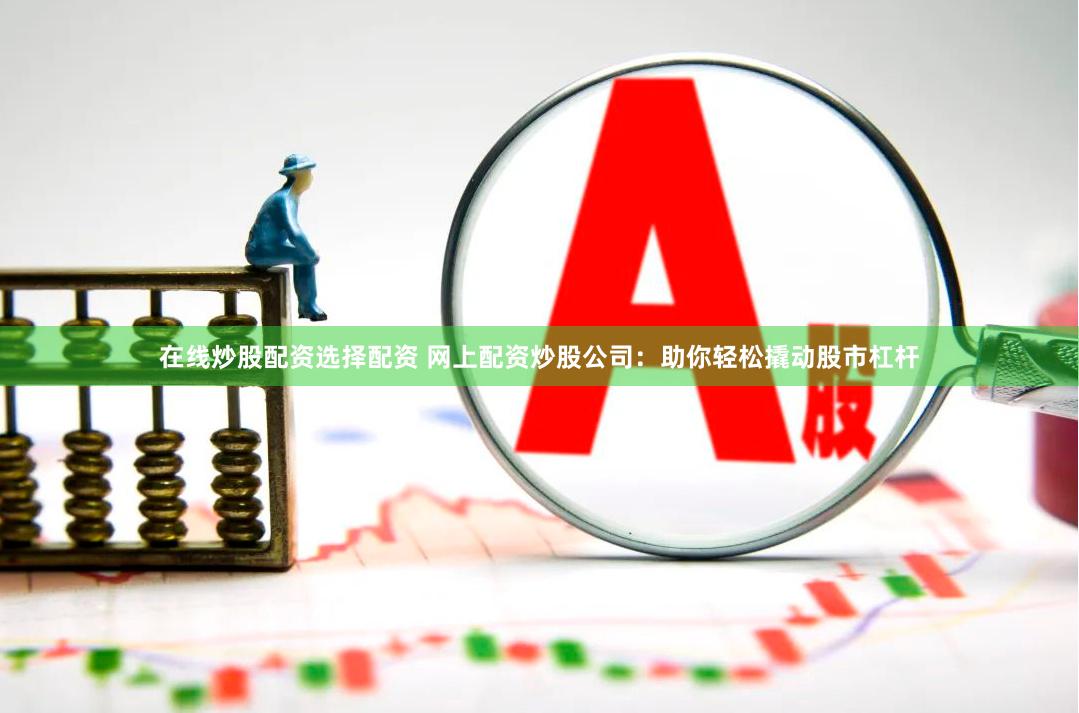 在线炒股配资选择配资 网上配资炒股公司：助你轻松撬动股市杠杆