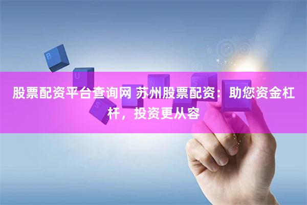 股票配资平台查询网 苏州股票配资：助您资金杠杆，投资更从容