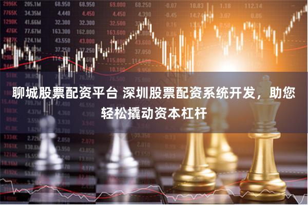 聊城股票配资平台 深圳股票配资系统开发，助您轻松撬动资本杠杆