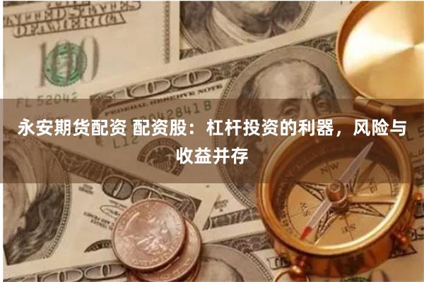 永安期货配资 配资股：杠杆投资的利器，风险与收益并存