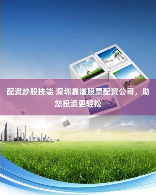 配资炒股技能 深圳靠谱股票配资公司，助您投资更轻松
