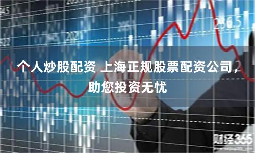个人炒股配资 上海正规股票配资公司，助您投资无忧