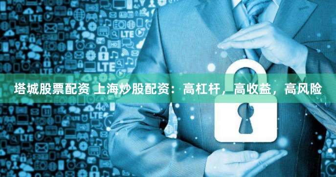 塔城股票配资 上海炒股配资：高杠杆，高收益，高风险