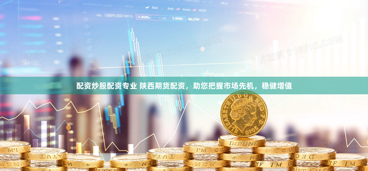 配资炒股配资专业 陕西期货配资，助您把握市场先机，稳健增值