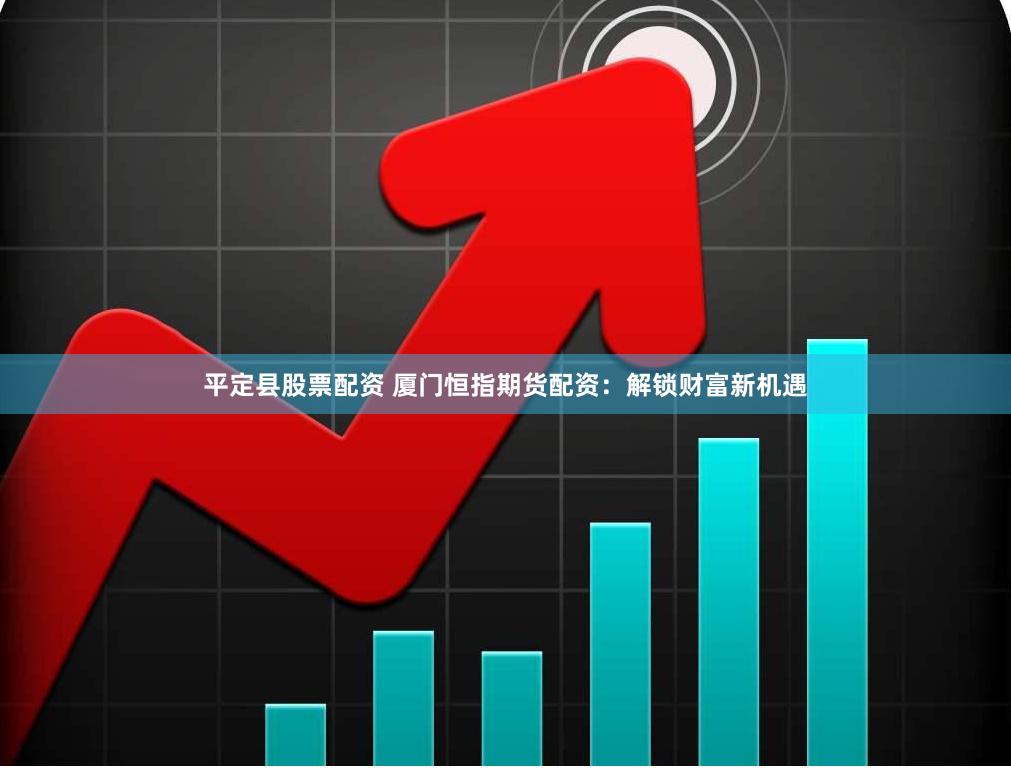 平定县股票配资 厦门恒指期货配资：解锁财富新机遇