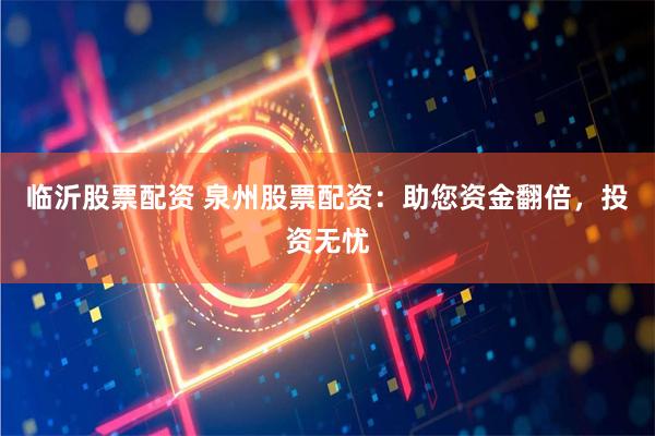 临沂股票配资 泉州股票配资：助您资金翻倍，投资无忧