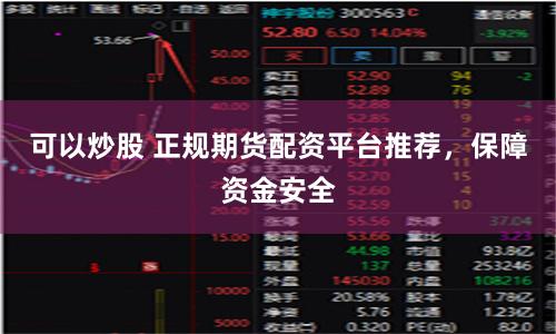 可以炒股 正规期货配资平台推荐，保障资金安全
