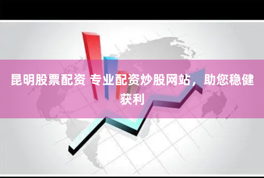昆明股票配资 专业配资炒股网站，助您稳健获利