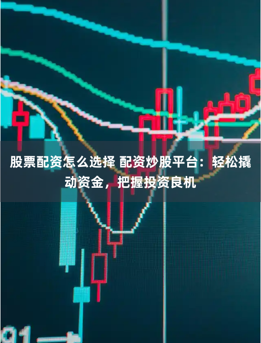 股票配资怎么选择 配资炒股平台：轻松撬动资金，把握投资良机