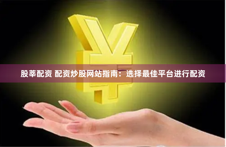 股莘配资 配资炒股网站指南：选择最佳平台进行配资