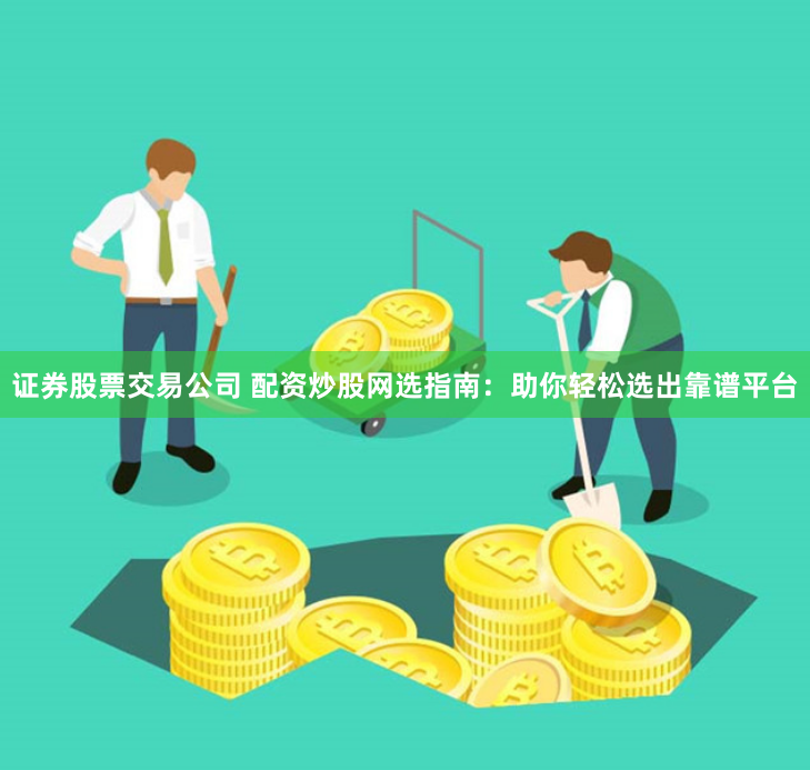 证券股票交易公司 配资炒股网选指南：助你轻松选出靠谱平台