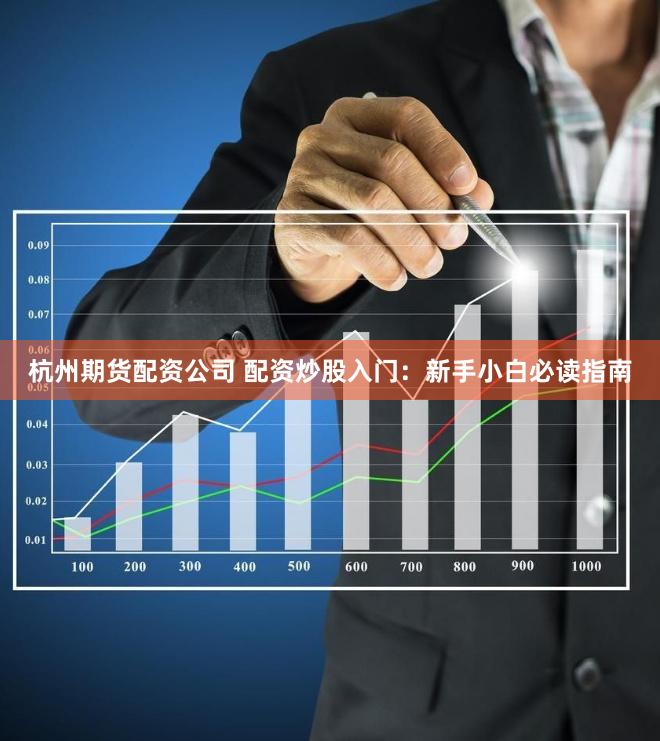 杭州期货配资公司 配资炒股入门：新手小白必读指南