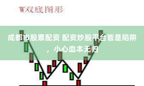 成都市股票配资 配资炒股平台皆是陷阱，小心血本无归