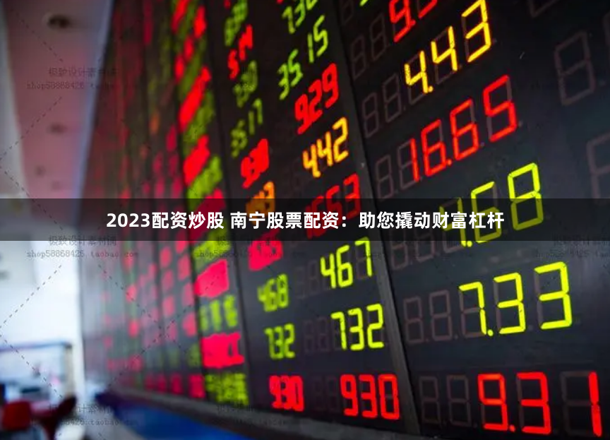 2023配资炒股 南宁股票配资：助您撬动财富杠杆