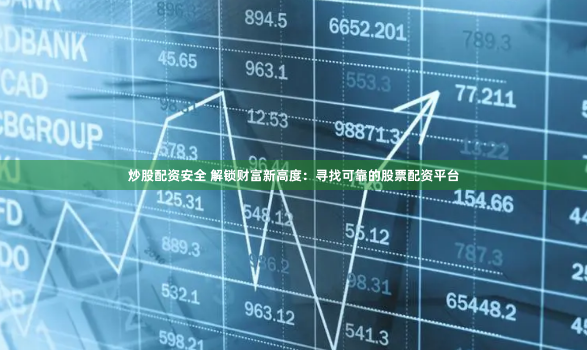 炒股配资安全 解锁财富新高度：寻找可靠的股票配资平台