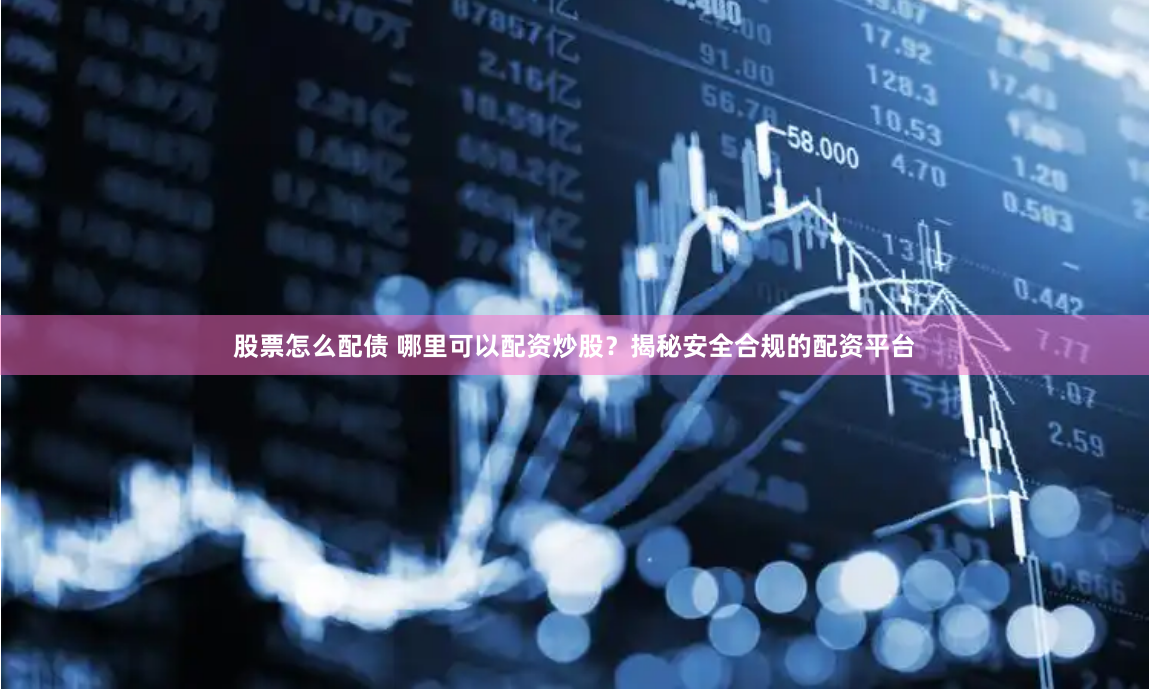 股票怎么配债 哪里可以配资炒股？揭秘安全合规的配资平台