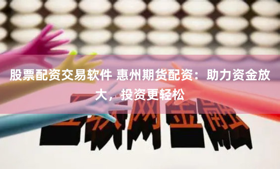 股票配资交易软件 惠州期货配资：助力资金放大，投资更轻松
