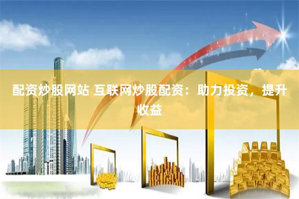 配资炒股网站 互联网炒股配资：助力投资，提升收益