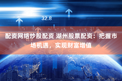 配资网络炒股配资 湖州股票配资：把握市场机遇，实现财富增值