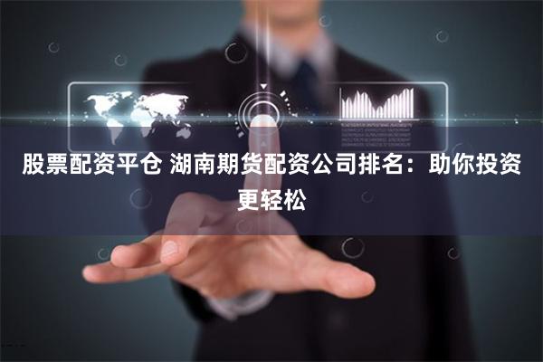 股票配资平仓 湖南期货配资公司排名：助你投资更轻松