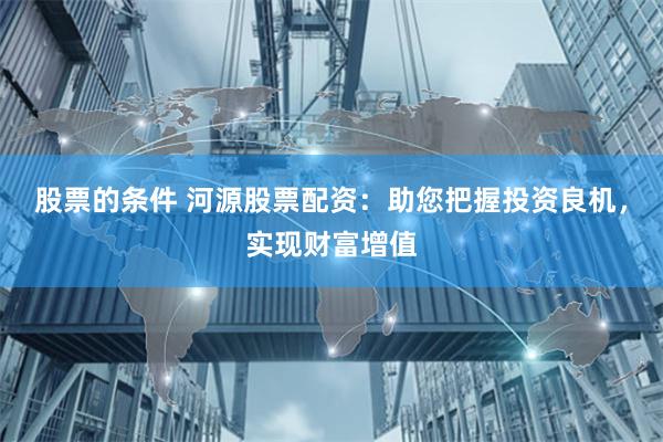 股票的条件 河源股票配资：助您把握投资良机，实现财富增值