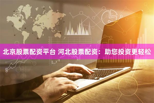 北京股票配资平台 河北股票配资：助您投资更轻松