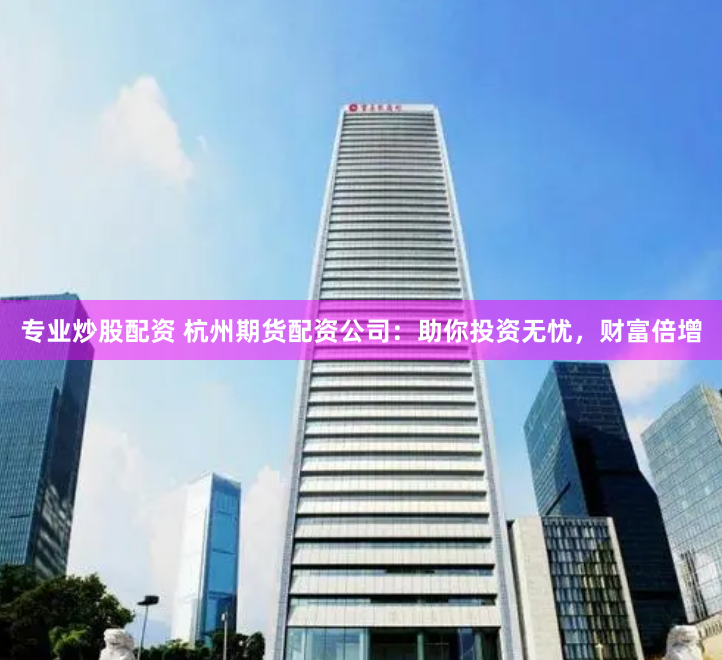 专业炒股配资 杭州期货配资公司：助你投资无忧，财富倍增