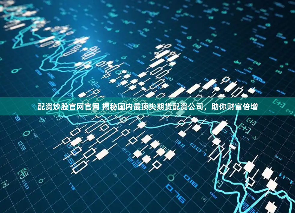 配资炒股官网官网 揭秘国内最顶尖期货配资公司，助你财富倍增