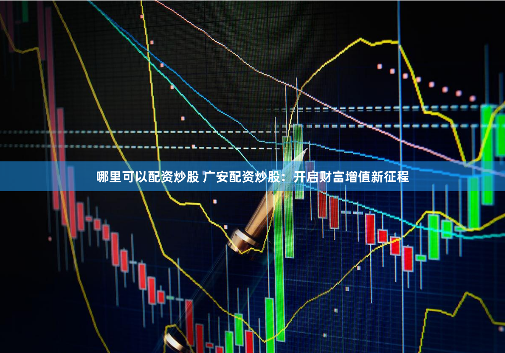 哪里可以配资炒股 广安配资炒股：开启财富增值新征程