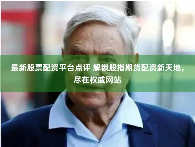 最新股票配资平台点评 解锁股指期货配资新天地，尽在权威网站