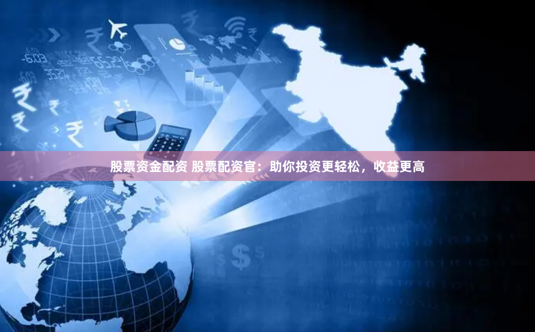 股票资金配资 股票配资官：助你投资更轻松，收益更高