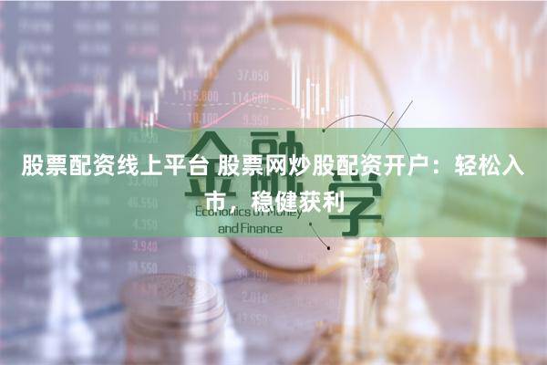股票配资线上平台 股票网炒股配资开户：轻松入市，稳健获利